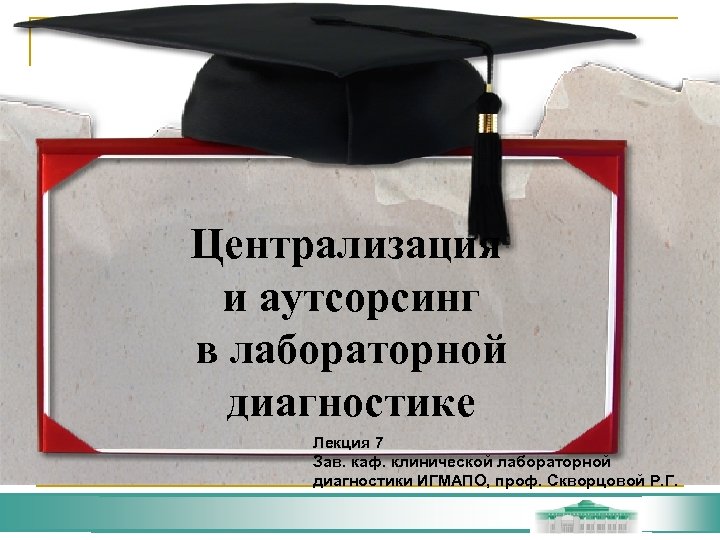 Централизация и аутсорсинг в лабораторной диагностике Лекция 7 Зав. каф. клинической лабораторной диагностики ИГМАПО,
