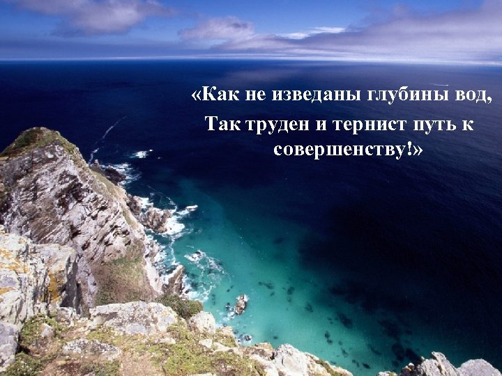  «Как не изведаны глубины вод, Так труден и тернист путь к совершенству!» 