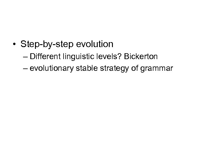  • Step-by-step evolution – Different linguistic levels? Bickerton – evolutionary stable strategy of