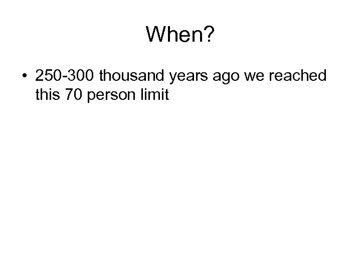 When? • 250 -300 thousand years ago we reached this 70 person limit 