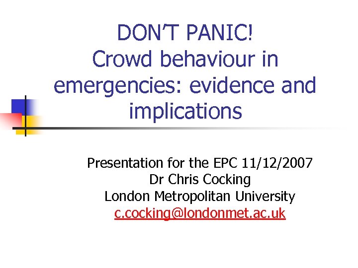 DON’T PANIC! Crowd behaviour in emergencies: evidence and implications Presentation for the EPC 11/12/2007