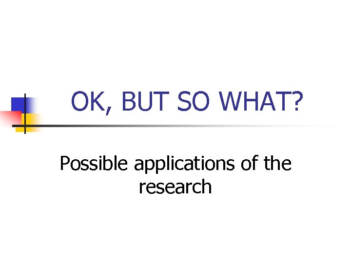 OK, BUT SO WHAT? Possible applications of the research 