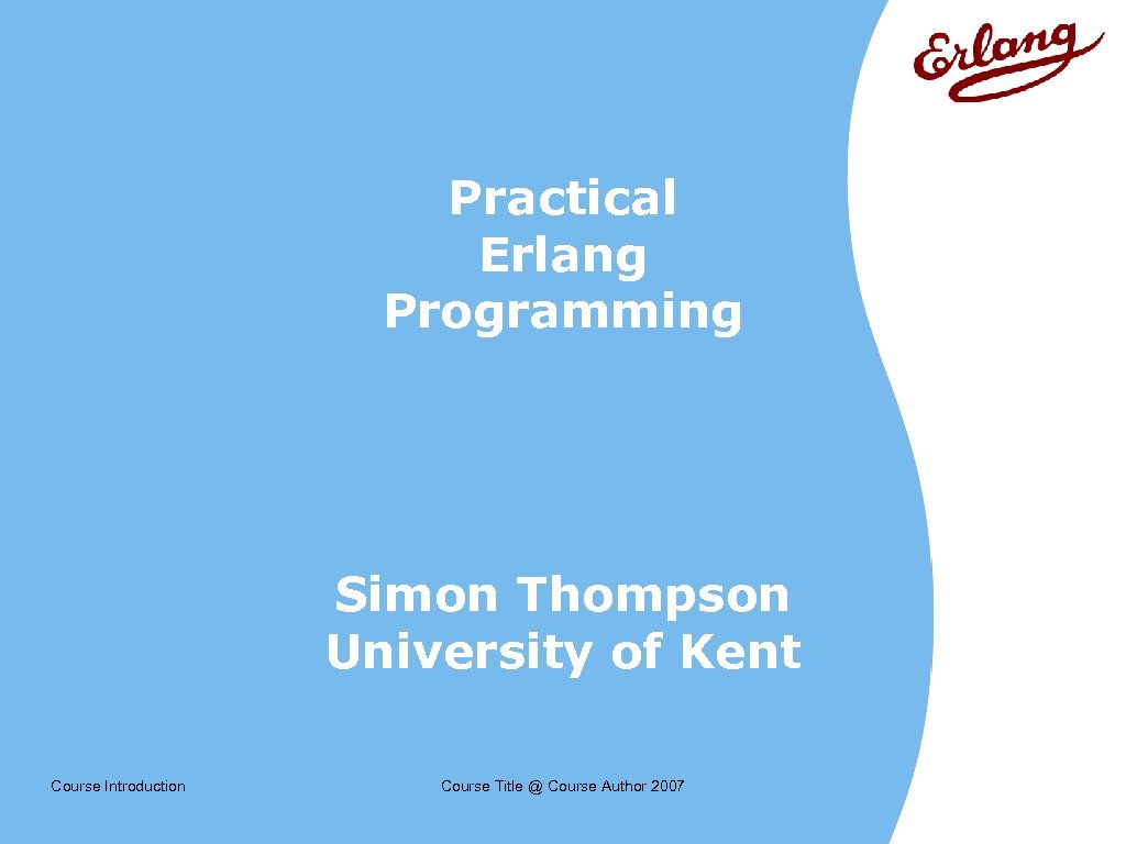 Practical Erlang Programming Simon Thompson University of Kent Course Introduction Course Title @ Course
