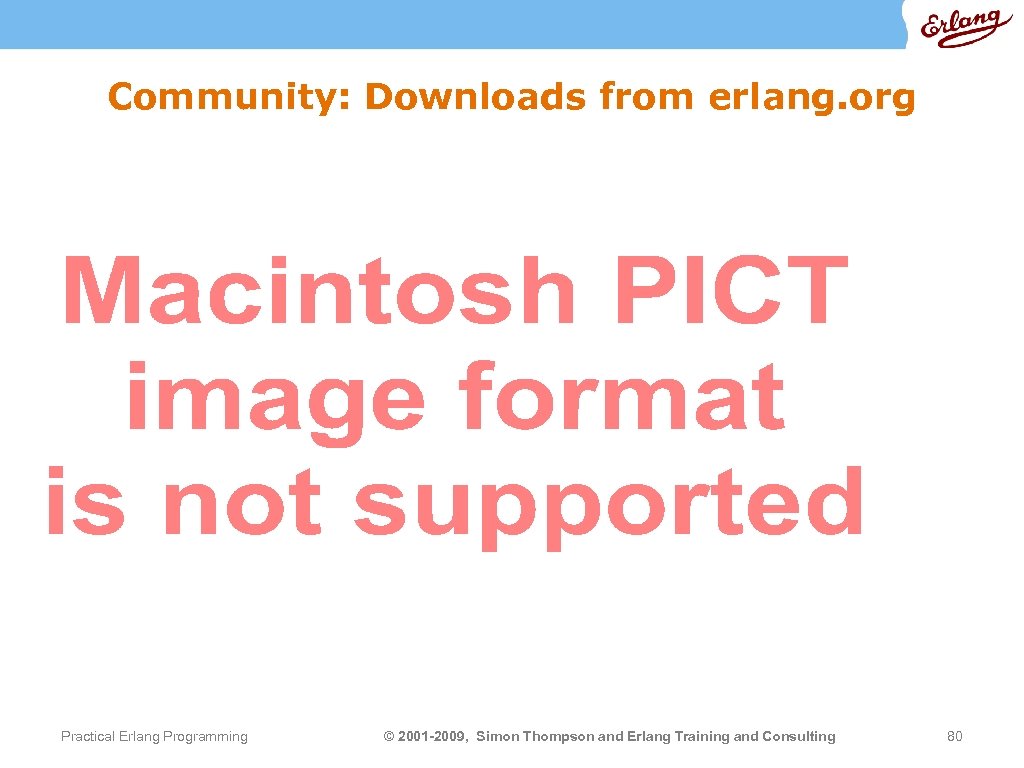 Community: Downloads from erlang. org Practical Erlang Programming © 2001 -2009, Simon Thompson and