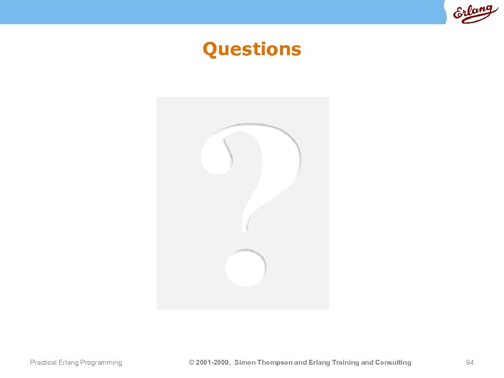 Questions Practical Erlang Programming © 2001 -2009, Simon Thompson and Erlang Training and Consulting