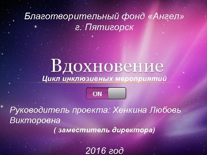 Благотворительный фонд «Ангел» г. Пятигорск Цикл инклюзивных мероприятий Руководитель проекта: Хенкина Любовь Викторовна (