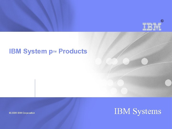 ® IBM System p Products TM © 2006 IBM Corporation IBM Systems 