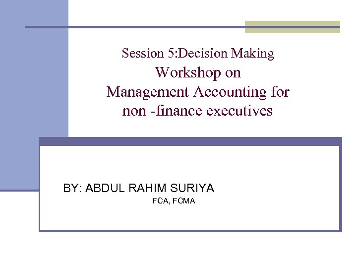 Session 5: Decision Making Workshop on Management Accounting for non -finance executives BY: ABDUL
