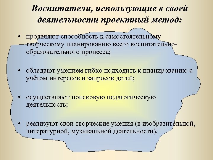 Воспитатели, использующие в своей деятельности проектный метод: • проявляют способность к самостоятельному творческому планированию