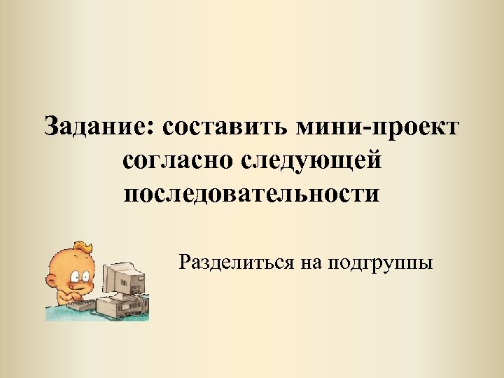 Задание: составить мини-проект согласно следующей последовательности Разделиться на подгруппы 