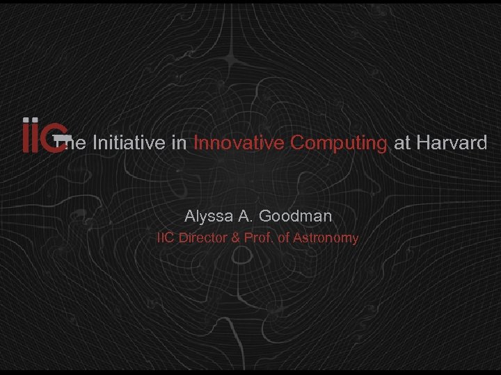 The Initiative in Innovative Computing at Harvard Alyssa A. Goodman IIC Director & Prof.