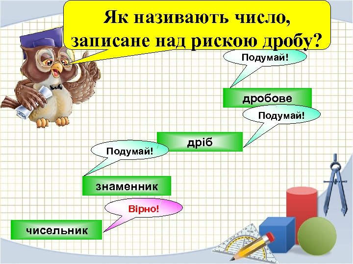 Як називають число, записане над рискою дробу? Подумай! дробове Подумай! знаменник Вірно! чисельник дріб