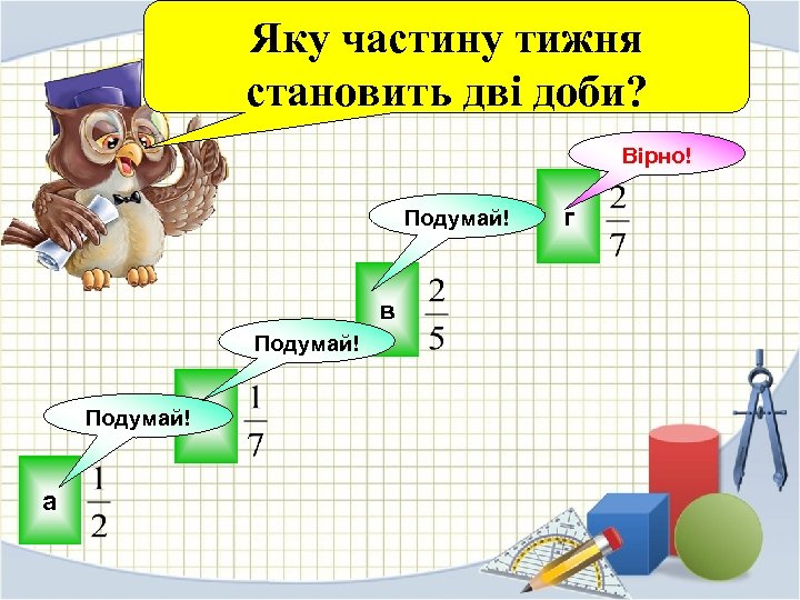 Яку частину тижня становить дві доби? Вірно! г Подумай! в Подумай! а б 