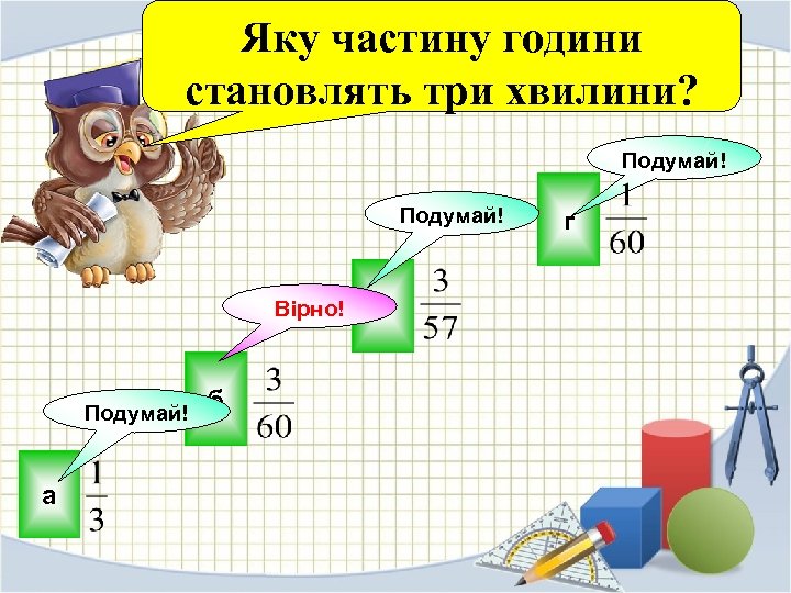 Яку частину години становлять три хвилини? Подумай! Вірно! г в Подумай! а б 