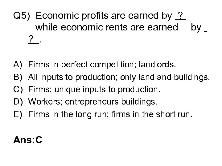 Q 5) Economic profits are earned by ? while economic rents are earned by