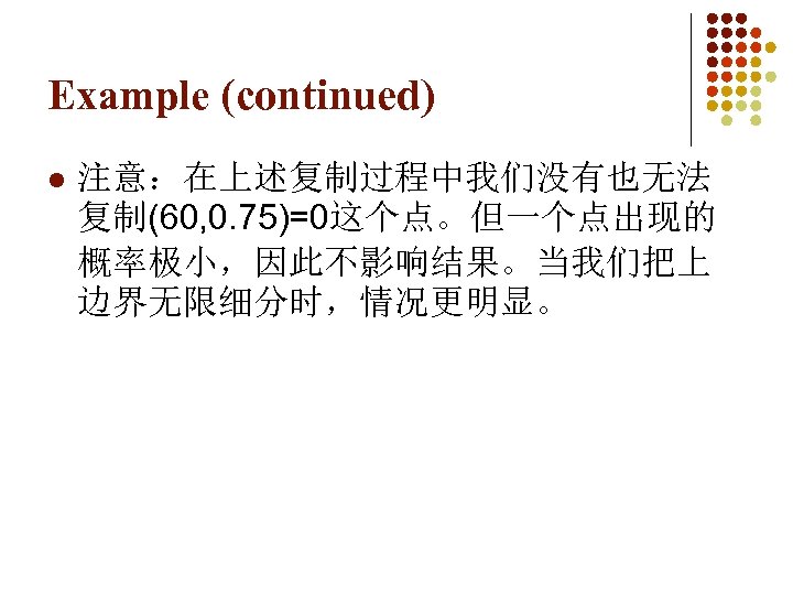 Example (continued) l 注意：在上述复制过程中我们没有也无法 复制(60, 0. 75)=0这个点。但一个点出现的 概率极小，因此不影响结果。当我们把上 边界无限细分时，情况更明显。 
