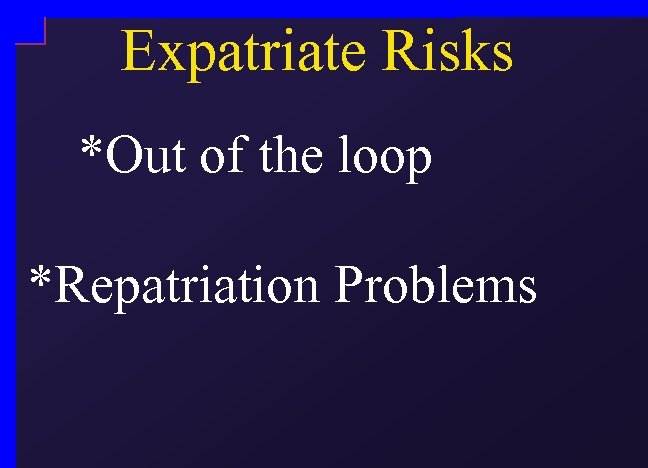 Expatriate Risks *Out of the loop *Repatriation Problems 