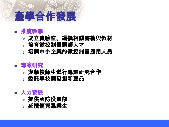 產學合作發展 n n n 推廣教學 Ø 成立實驗室、編撰相關書籍與教材 Ø 培育微控制器講師人才 Ø 培訓中小企業的微控制器應用人員 專案研究 Ø 與學校師生進行專題研究合作