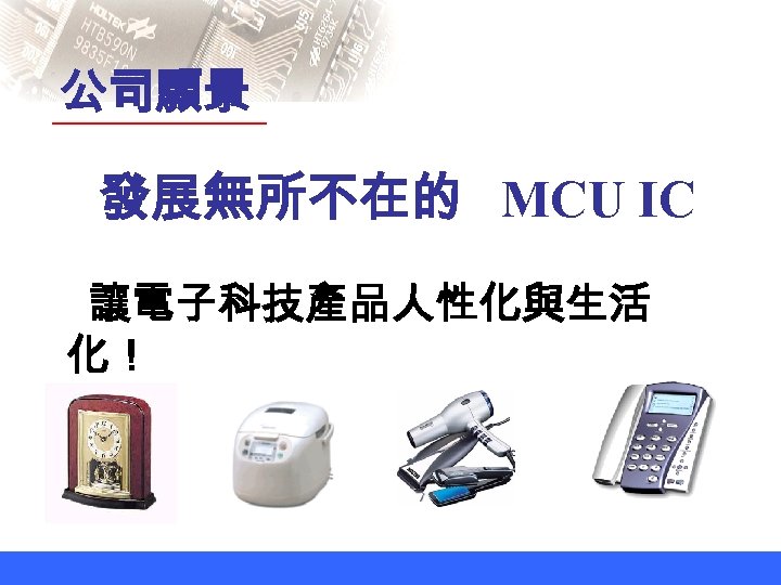 公司願景 發展無所不在的 MCU IC 讓電子科技產品人性化與生活 化！ 