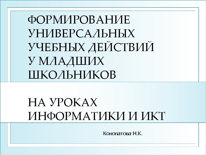ФОРМИРОВАНИЕ УНИВЕРСАЛЬНЫХ УЧЕБНЫХ ДЕЙСТВИЙ У МЛАДШИХ ШКОЛЬНИКОВ НА УРОКАХ ИНФОРМАТИКИ И ИКТ Конопатова Н.