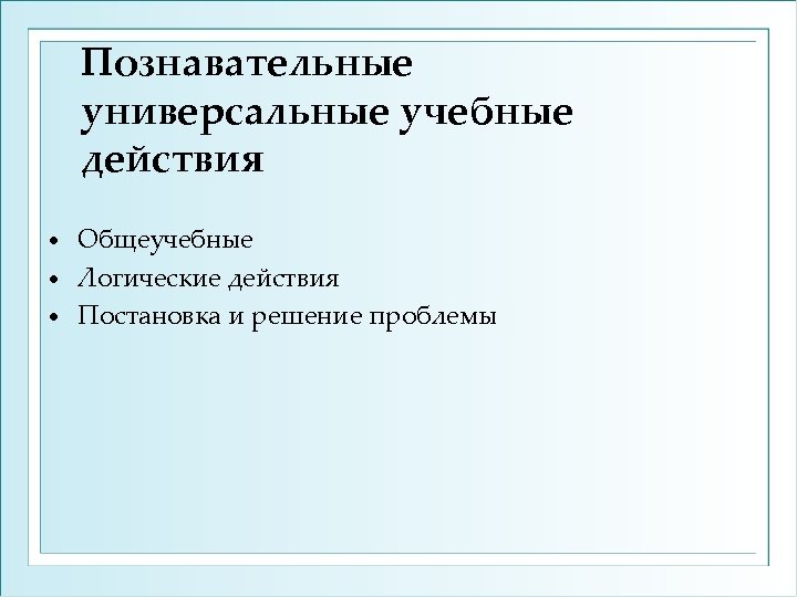 Познавательные универсальные учебные действия Общеучебные • Логические действия • Постановка и решение проблемы •
