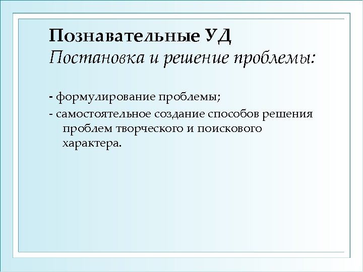 Познавательные УД Постановка и решение проблемы: - формулирование проблемы; самостоятельное создание способов решения проблем
