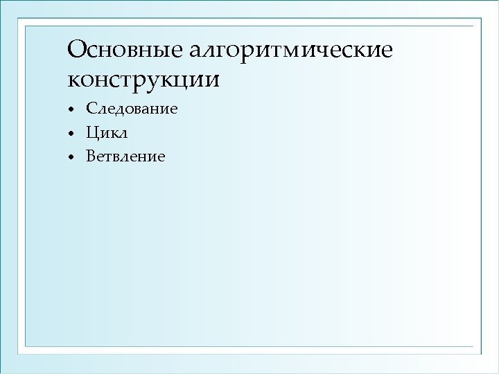 Основные алгоритмические конструкции Следование • Цикл • Ветвление • 