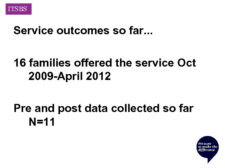 ITSBS Service outcomes so far. . . 16 families offered the service Oct 2009