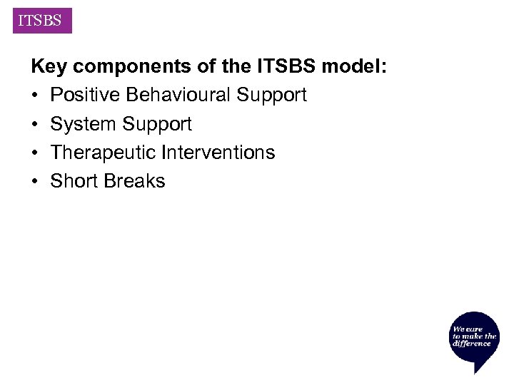 ITSBS Key components of the ITSBS model: • Positive Behavioural Support • System Support