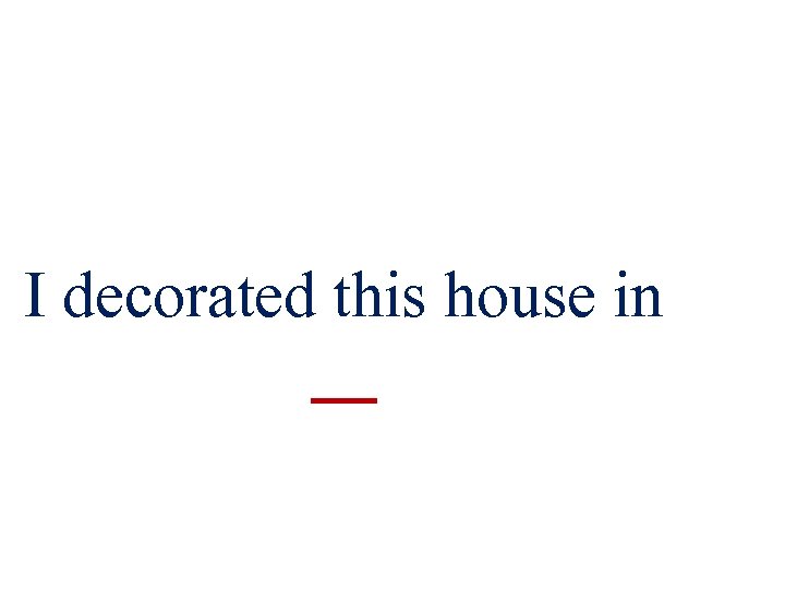 I decorated this house in 