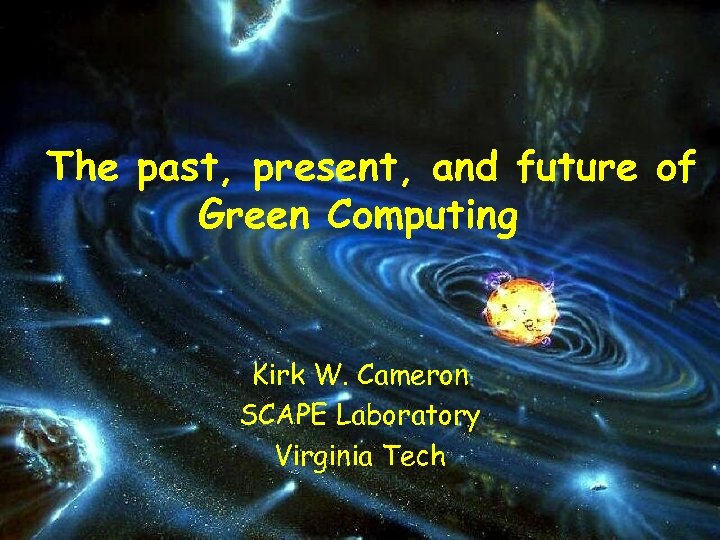 The past, present, and future of Green Computing Kirk W. Cameron SCAPE Laboratory Virginia