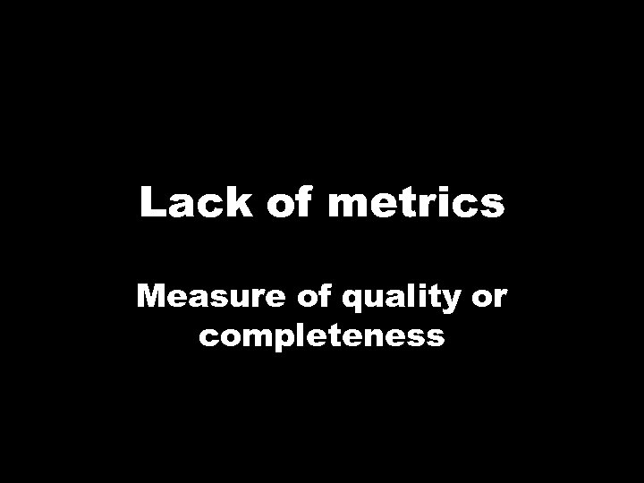 Lack of metrics Measure of quality or completeness 