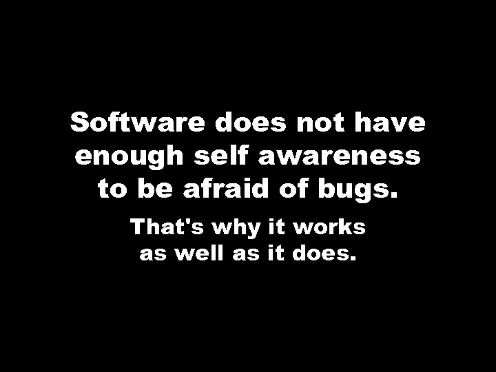 Software does not have enough self awareness to be afraid of bugs. That's why