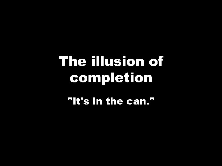 The illusion of completion 