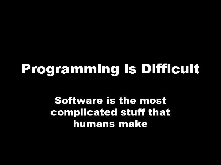 Programming is Difficult Software is the most complicated stuff that humans make 