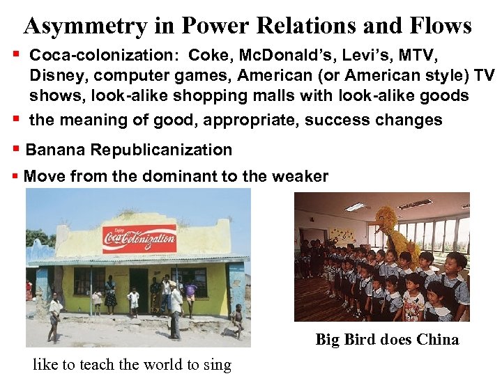 Asymmetry in Power Relations and Flows Coca-colonization: Coke, Mc. Donald’s, Levi’s, MTV, Disney, computer