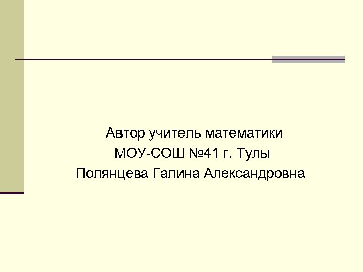 Автор учитель математики МОУ-СОШ № 41 г. Тулы Полянцева Галина Александровна 