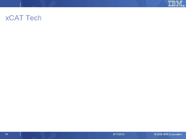 x. CAT Tech 18 3/17/2018 © 2009 IBM Corporation 