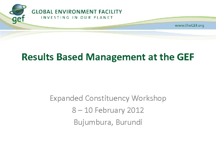 Results Based Management at the GEF Expanded Constituency Workshop 8 – 10 February 2012