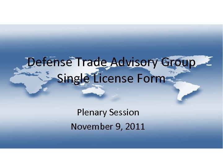 Defense Trade Advisory Group Single License Form Plenary Session November 9, 2011 