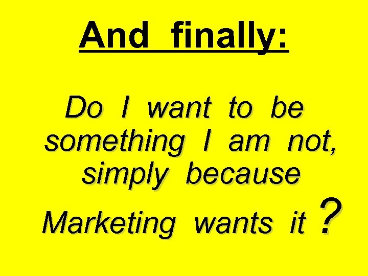 And finally: Do I want to be something I am not, simply because Marketing