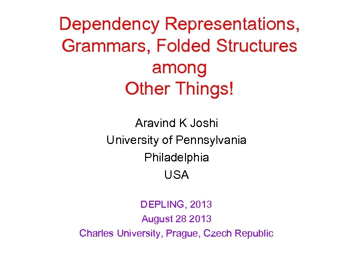Dependency Representations, Grammars, Folded Structures among Other Things! Aravind K Joshi University of Pennsylvania