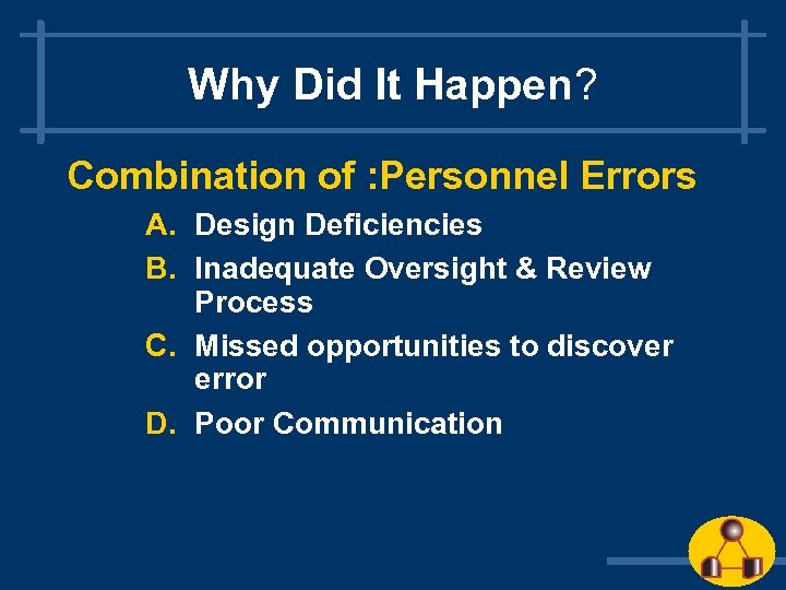 Why Did It Happen? Combination of : Personnel Errors A. Design Deficiencies B. Inadequate