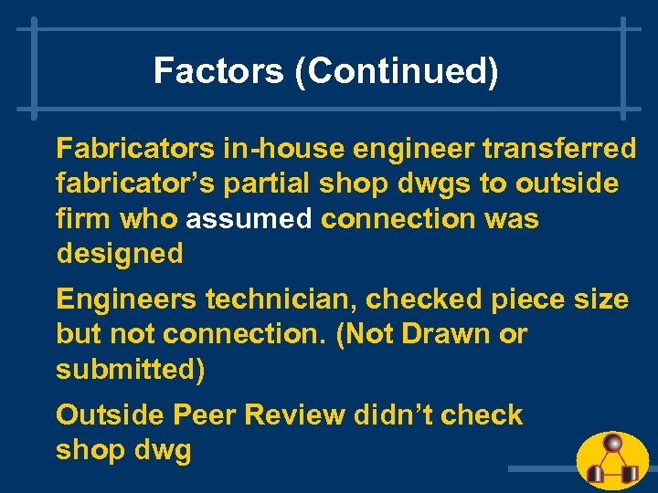 Factors (Continued) Fabricators in-house engineer transferred fabricator’s partial shop dwgs to outside firm who