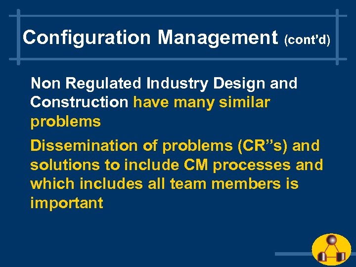Configuration Management (cont’d) Non Regulated Industry Design and Construction have many similar problems Dissemination