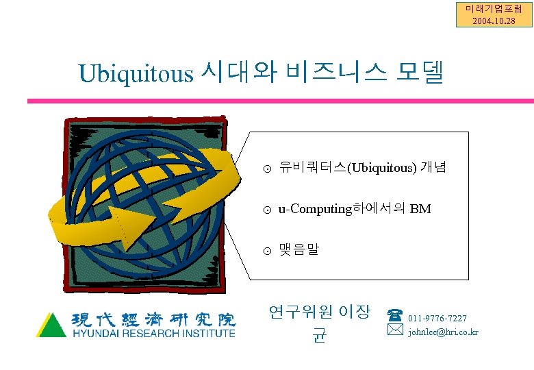미래기업포럼 2004. 10. 28 Ubiquitous 시대와 비즈니스 모델 ⊙ 유비쿼터스(Ubiquitous) 개념 ⊙ u-Computing하에서의 BM