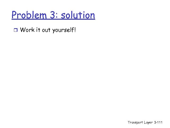 Problem 3: solution r Work it out yourself! Transport Layer 3 -111 