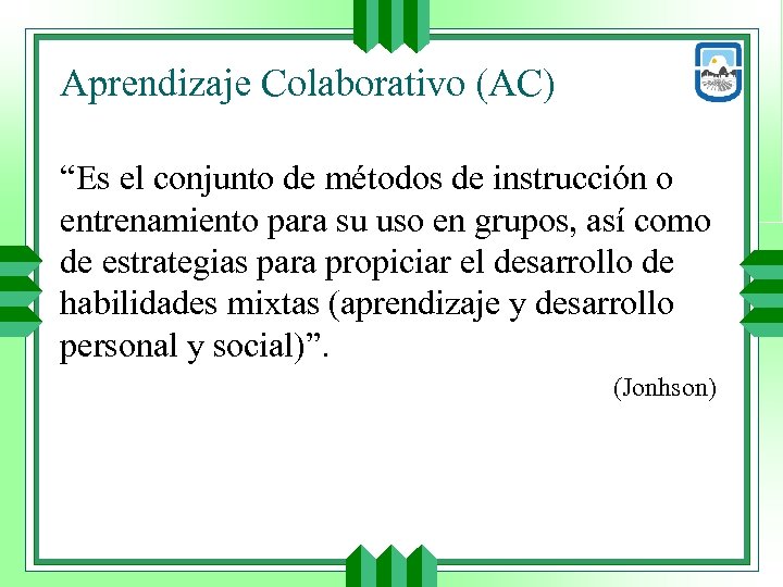 Aprendizaje Colaborativo (AC) “Es el conjunto de métodos de instrucción o entrenamiento para su