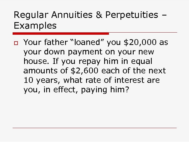 Regular Annuities & Perpetuities – Examples o Your father “loaned” you $20, 000 as