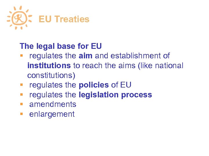 EU Treaties The legal base for EU regulates the aim and establishment of institutions